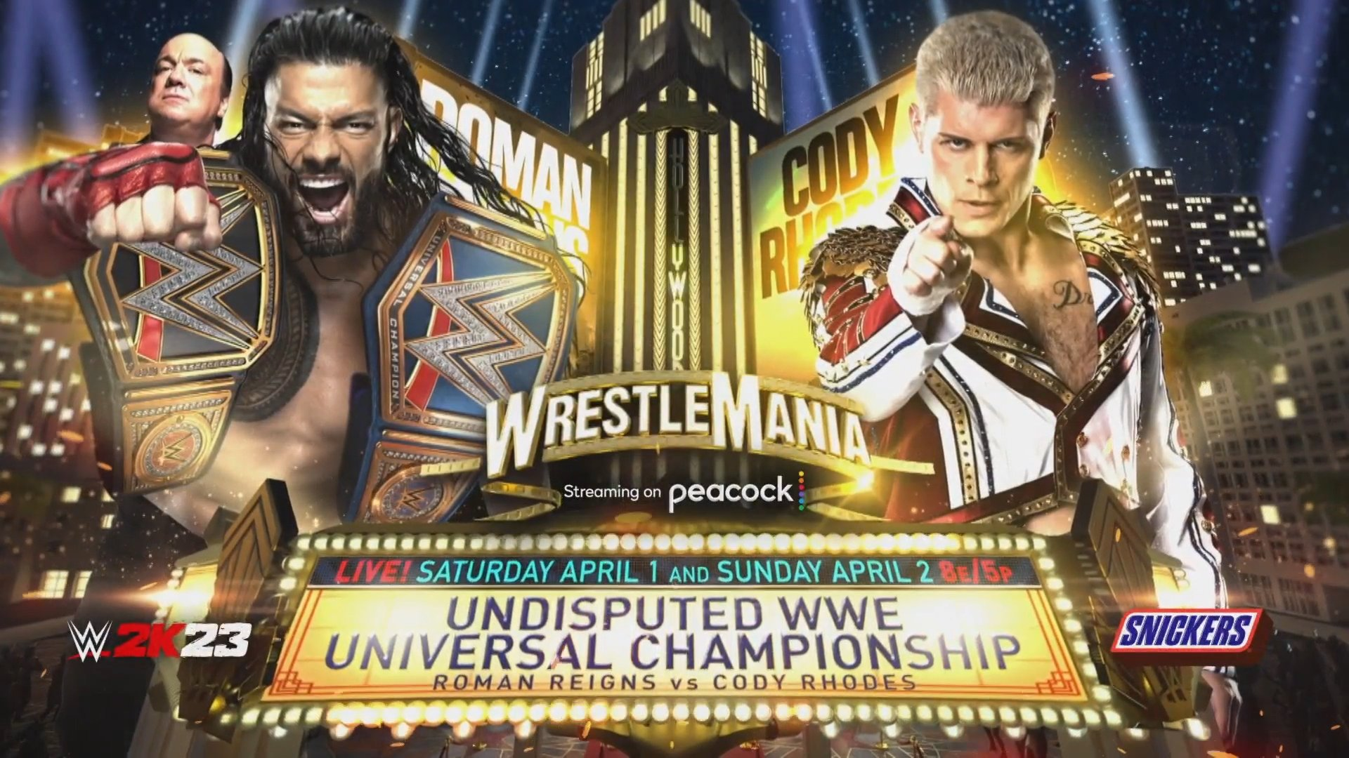Match Card for the match between Roman Reigns (Left) and Cody Rhodes (Right). Behind Roman is the head of Paul Heyman who is Roman's 'Special Council' - Roman is holding the WWE Championship on his right shoulder and the Universal Championship on his left. At the bottom (from left to right) has 1 of the sponsors, WWE 2K23 video game, text saying "LIVE! Saturday April 1 and Sunday April 2 8E/5P Undisputed WWE Universal Championship Roman Reigns vs Cody Rhodes and on the right is another sponsor, Snickers. Behind the 2 men is a building with their names super-imposed on it.